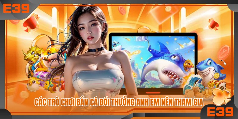 Các trò chơi bắn cá đổi thưởng anh em nên tham gia
