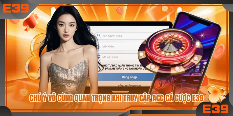 Chú ý vô cùng quan trọng khi truy cập acc cá cược E39