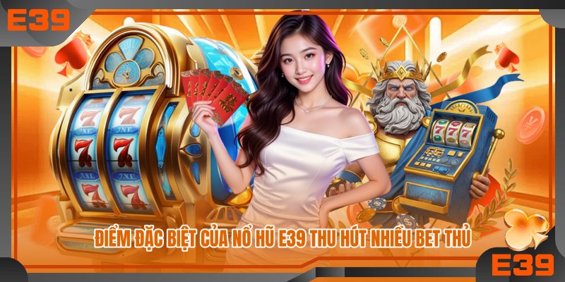 Điểm đặc biệt của nổ hũ E39 thu hút nhiều bet thủ
