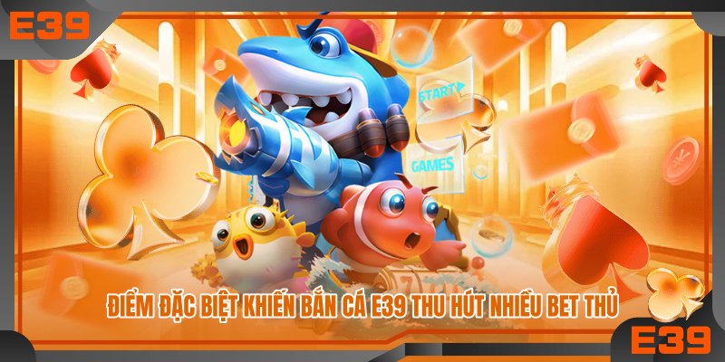 Điểm đặc biệt khiến bắn cá E39 thu hút nhiều bet thủ