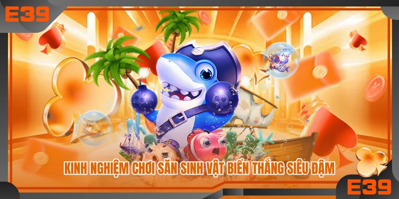 Kinh nghiệm chơi săn sinh vật biển thắng siêu đậm