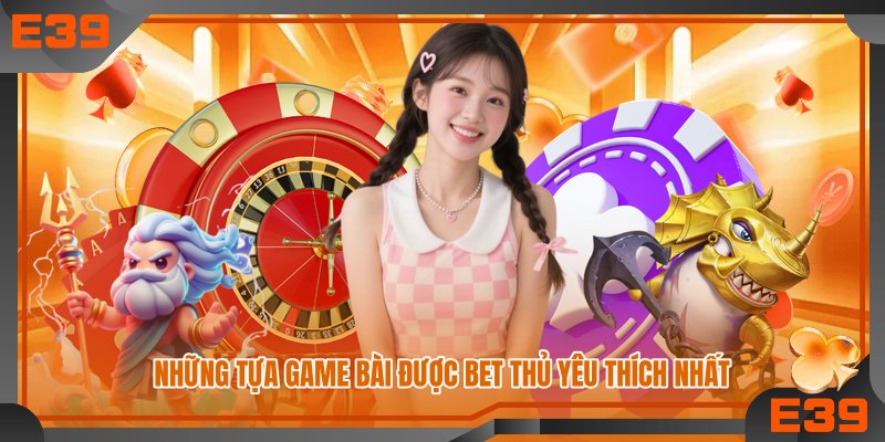 Những tựa game bài được bet thủ yêu thích nhất