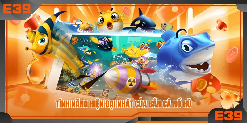 Tính năng hiện đại nhất của bắn cá nổ hũ